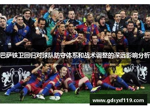 巴萨铁卫回归对球队防守体系和战术调整的深远影响分析